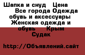 Шапка и снуд › Цена ­ 2 500 - Все города Одежда, обувь и аксессуары » Женская одежда и обувь   . Крым,Судак